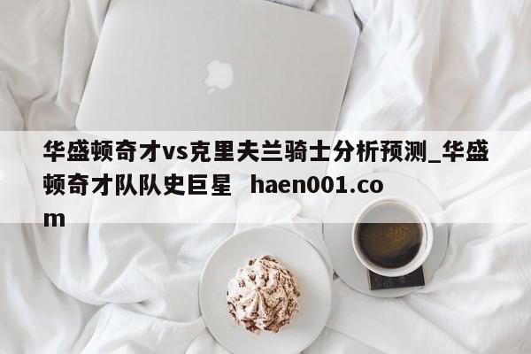 华盛顿奇才vs克里夫兰骑士分析预测_华盛顿奇才队队史巨星  haen001.com