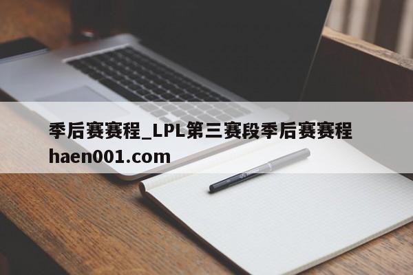季后赛赛程_LPL第三赛段季后赛赛程  haen001.com