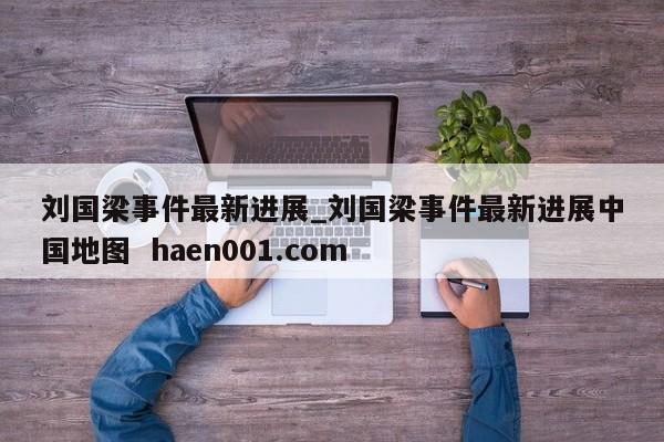 刘国梁事件最新进展_刘国梁事件最新进展中国地图  haen001.com