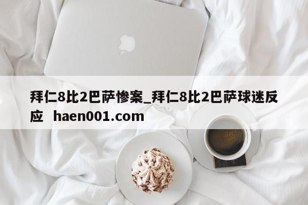 拜仁8比2巴萨惨案_拜仁8比2巴萨球迷反应  haen001.com