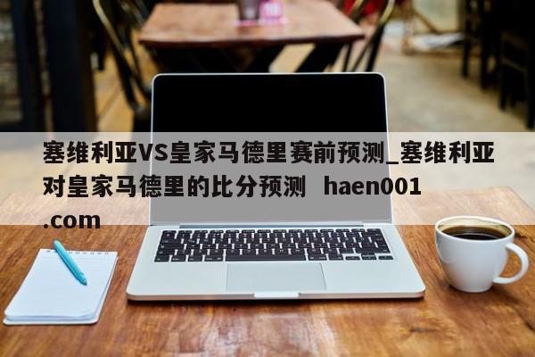 塞维利亚VS皇家马德里赛前预测_塞维利亚对皇家马德里的比分预测  haen001.com