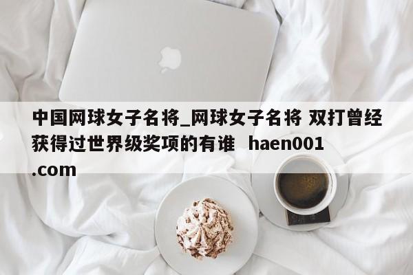 中国网球女子名将_网球女子名将 双打曾经获得过世界级奖项的有谁  haen001.com