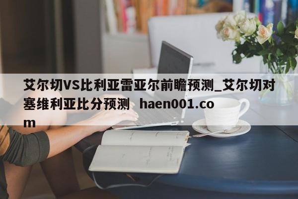 艾尔切VS比利亚雷亚尔前瞻预测_艾尔切对塞维利亚比分预测  haen001.com