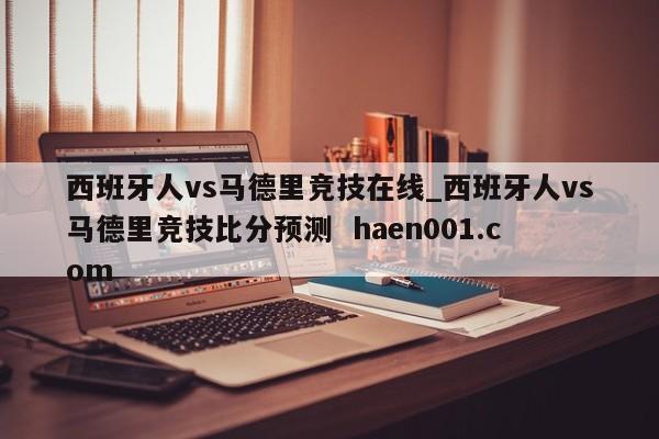 西班牙人vs马德里竞技在线_西班牙人vs马德里竞技比分预测  haen001.com