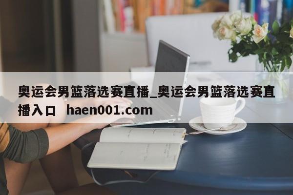 奥运会男篮落选赛直播_奥运会男篮落选赛直播入口  haen001.com