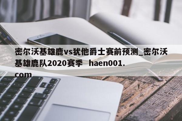 密尔沃基雄鹿vs犹他爵士赛前预测_密尔沃基雄鹿队2020赛季  haen001.com
