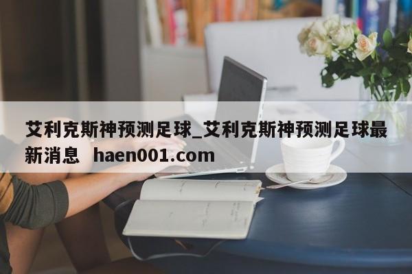 艾利克斯神预测足球_艾利克斯神预测足球最新消息  haen001.com