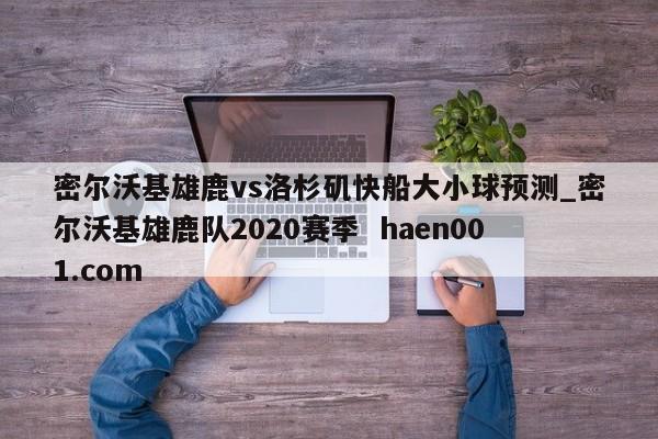 密尔沃基雄鹿vs洛杉矶快船大小球预测_密尔沃基雄鹿队2020赛季  haen001.com