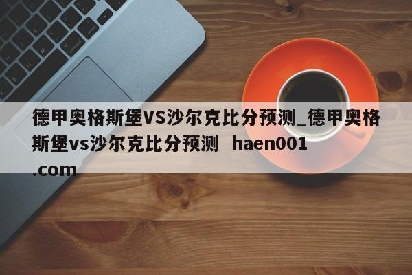 德甲奥格斯堡VS沙尔克比分预测_德甲奥格斯堡vs沙尔克比分预测  haen001.com