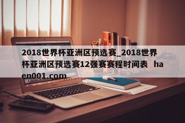 2018世界杯亚洲区预选赛_2018世界杯亚洲区预选赛12强赛赛程时间表  haen001.com