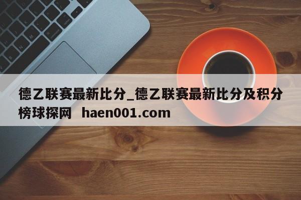 德乙联赛最新比分_德乙联赛最新比分及积分榜球探网  haen001.com