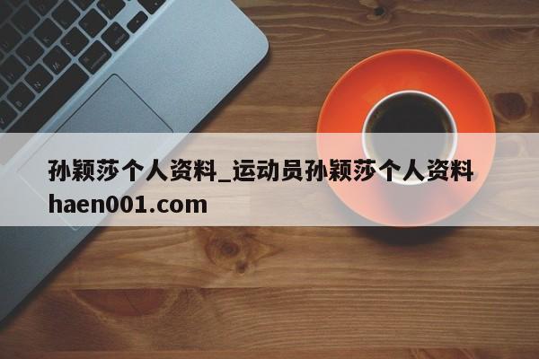 孙颖莎个人资料_运动员孙颖莎个人资料  haen001.com