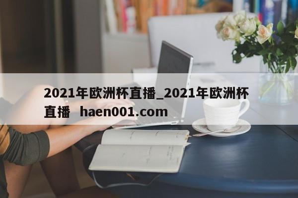 2021年欧洲杯直播_2021年欧洲杯 直播  haen001.com