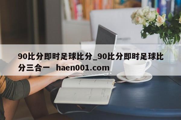 90比分即时足球比分_90比分即时足球比分三合一  haen001.com