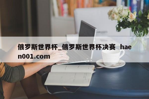 俄罗斯世界杯_俄罗斯世界杯决赛  haen001.com