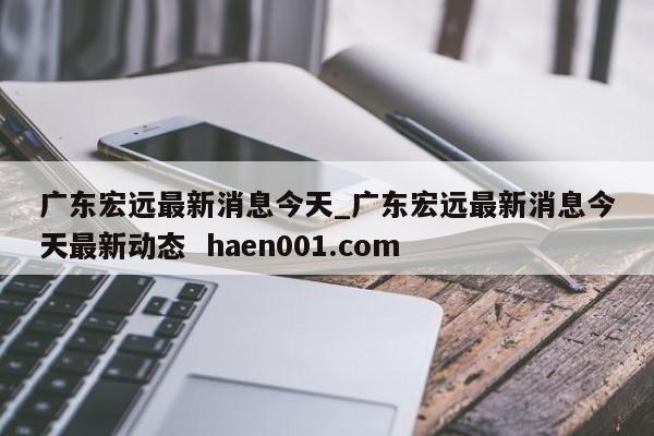 广东宏远最新消息今天_广东宏远最新消息今天最新动态  haen001.com