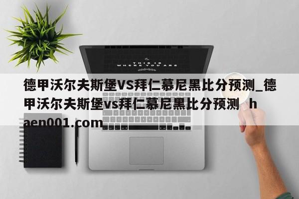 德甲沃尔夫斯堡VS拜仁慕尼黑比分预测_德甲沃尔夫斯堡vs拜仁慕尼黑比分预测  haen001.com