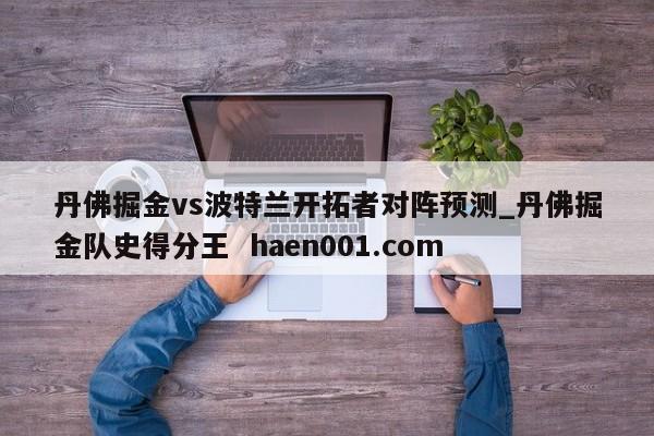 丹佛掘金vs波特兰开拓者对阵预测_丹佛掘金队史得分王  haen001.com