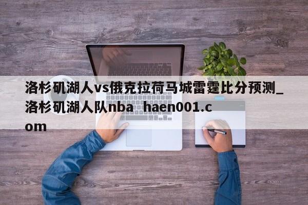洛杉矶湖人vs俄克拉荷马城雷霆比分预测_洛杉矶湖人队nba  haen001.com
