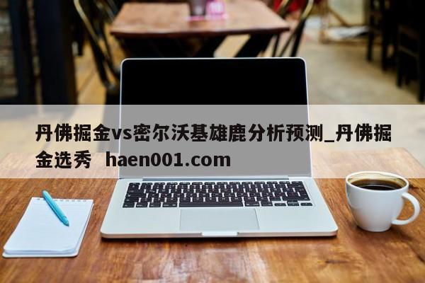 丹佛掘金vs密尔沃基雄鹿分析预测_丹佛掘金选秀  haen001.com