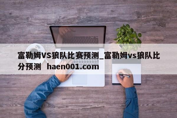 富勒姆VS狼队比赛预测_富勒姆vs狼队比分预测  haen001.com
