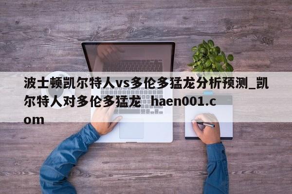 波士顿凯尔特人vs多伦多猛龙分析预测_凯尔特人对多伦多猛龙  haen001.com