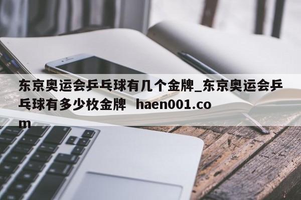 东京奥运会乒乓球有几个金牌_东京奥运会乒乓球有多少枚金牌  haen001.com