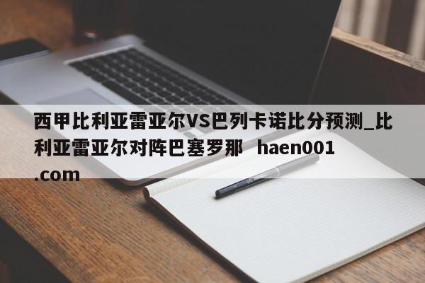西甲比利亚雷亚尔VS巴列卡诺比分预测_比利亚雷亚尔对阵巴塞罗那  haen001.com