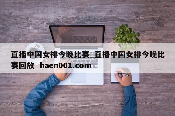 直播中国女排今晚比赛_直播中国女排今晚比赛回放  haen001.com