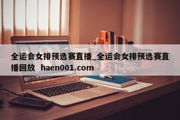 全运会女排预选赛直播_全运会女排预选赛直播回放  haen001.com