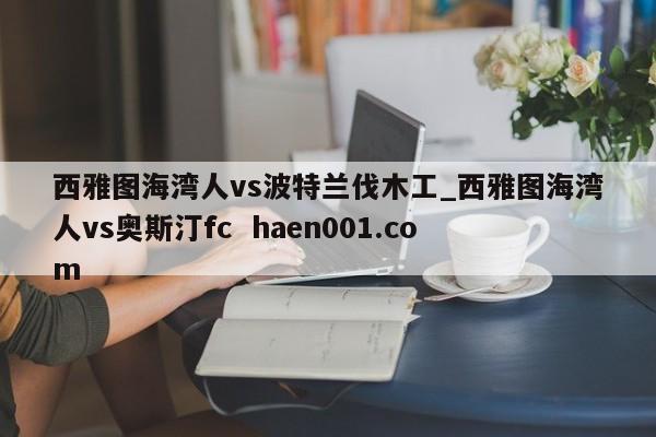 西雅图海湾人vs波特兰伐木工_西雅图海湾人vs奥斯汀fc  haen001.com