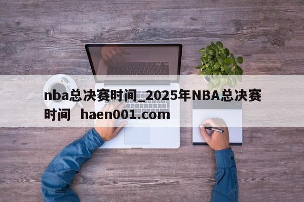 nba总决赛时间_2025年NBA总决赛时间  haen001.com