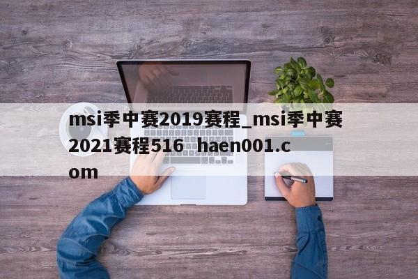 msi季中赛2019赛程_msi季中赛 2021赛程516  haen001.com
