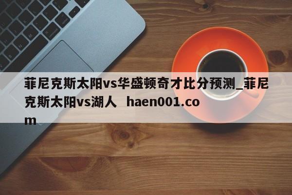 菲尼克斯太阳vs华盛顿奇才比分预测_菲尼克斯太阳vs湖人  haen001.com