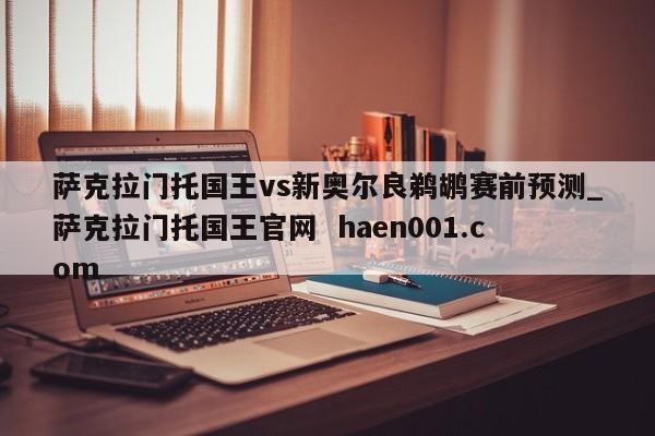 萨克拉门托国王vs新奥尔良鹈鹕赛前预测_萨克拉门托国王官网  haen001.com