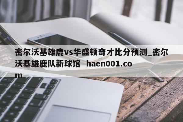 密尔沃基雄鹿vs华盛顿奇才比分预测_密尔沃基雄鹿队新球馆  haen001.com