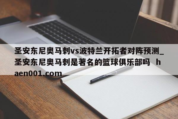 圣安东尼奥马刺vs波特兰开拓者对阵预测_圣安东尼奥马刺是著名的篮球俱乐部吗  haen001.com