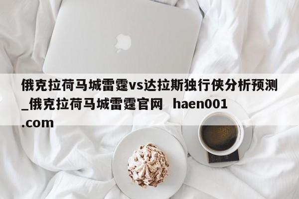 俄克拉荷马城雷霆vs达拉斯独行侠分析预测_俄克拉荷马城雷霆官网  haen001.com