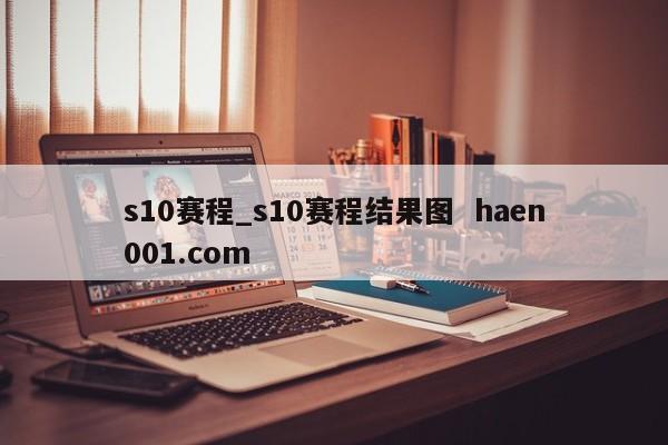 s10赛程_s10赛程结果图  haen001.com