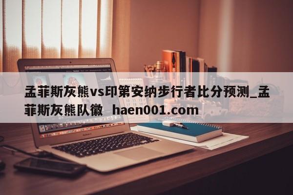 孟菲斯灰熊vs印第安纳步行者比分预测_孟菲斯灰熊队徽  haen001.com