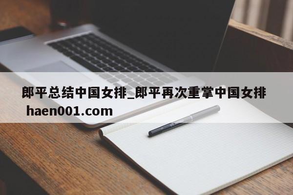 郎平总结中国女排_郎平再次重掌中国女排  haen001.com