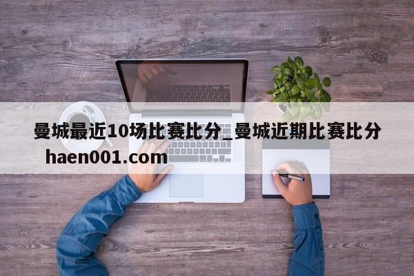 曼城最近10场比赛比分_曼城近期比赛比分  haen001.com