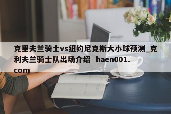 克里夫兰骑士vs纽约尼克斯大小球预测_克利夫兰骑士队出场介绍  haen001.com