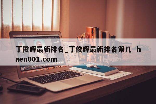 丁俊晖最新排名_丁俊晖最新排名第几  haen001.com