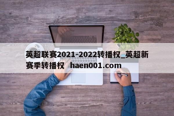 英超联赛2021-2022转播权_英超新赛季转播权  haen001.com
