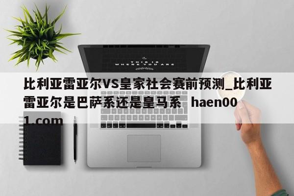 比利亚雷亚尔VS皇家社会赛前预测_比利亚雷亚尔是巴萨系还是皇马系  haen001.com