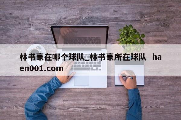 林书豪在哪个球队_林书豪所在球队  haen001.com