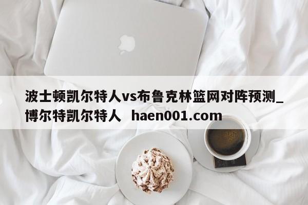 波士顿凯尔特人vs布鲁克林篮网对阵预测_博尔特凯尔特人  haen001.com