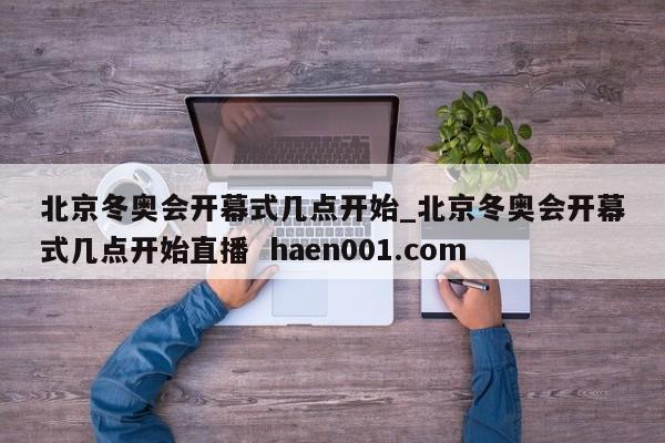 北京冬奥会开幕式几点开始_北京冬奥会开幕式几点开始直播  haen001.com