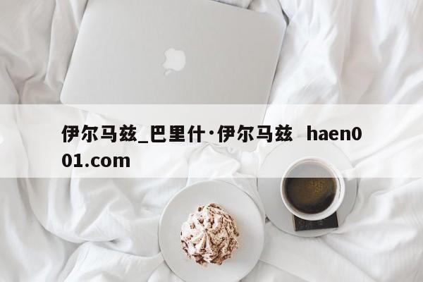 伊尔马兹_巴里什·伊尔马兹  haen001.com